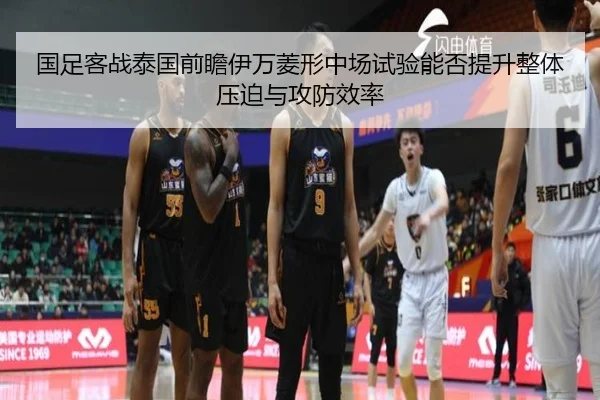 国足客战泰国前瞻伊万菱形中场试验能否提升整体压迫与攻防效率
