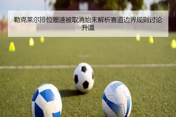勒克莱尔排位圈速被取消始末解析赛道边界规则讨论升温