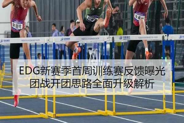EDG新赛季首周训练赛反馈曝光团战开团思路全面升级解析