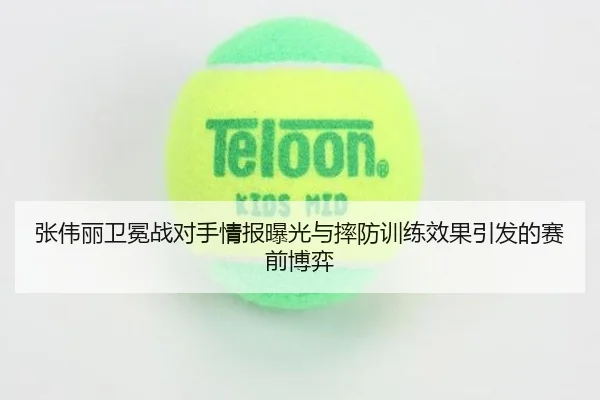 张伟丽卫冕战对手情报曝光与摔防训练效果引发的赛前博弈